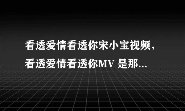 看透爱情看透你宋小宝视频，看透爱情看透你MV 是那部电视剧的