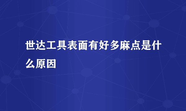 世达工具表面有好多麻点是什么原因