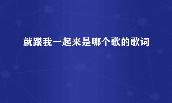就跟我一起来是哪个歌的歌词