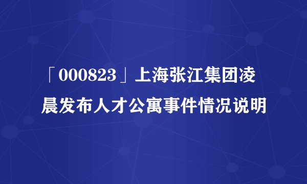 「000823」上海张江集团凌晨发布人才公寓事件情况说明