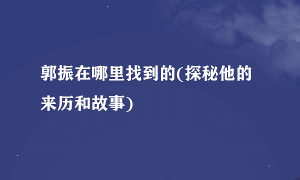 郭振在哪里找到的(探秘他的来历和故事)
