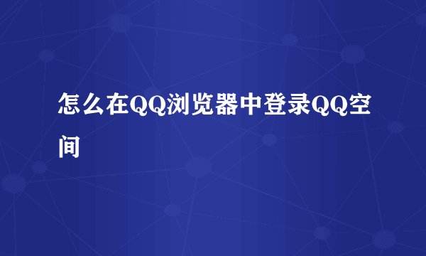 怎么在QQ浏览器中登录QQ空间