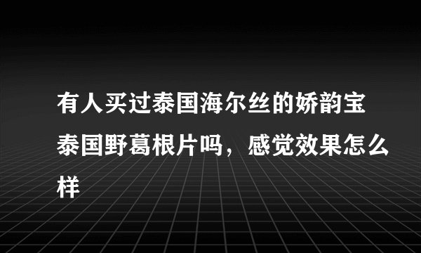 有人买过泰国海尔丝的娇韵宝泰国野葛根片吗，感觉效果怎么样