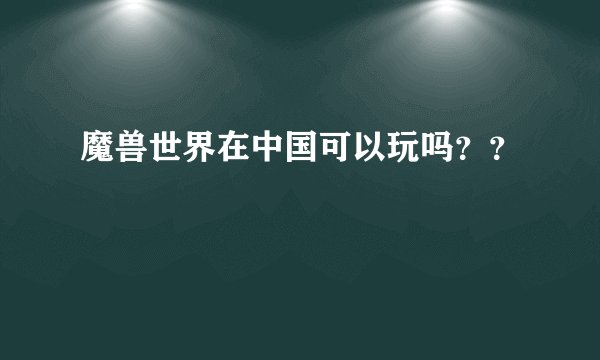 魔兽世界在中国可以玩吗？？