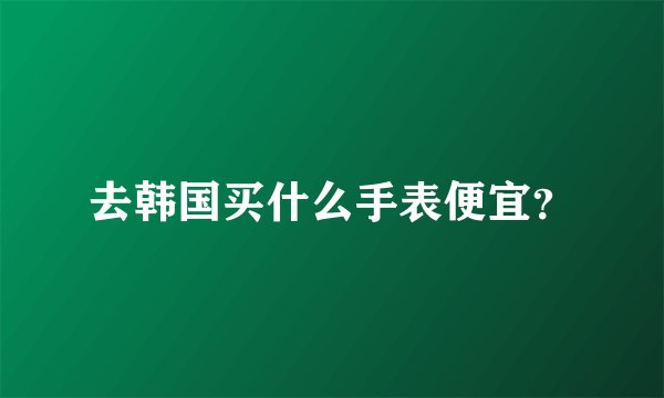 去韩国买什么手表便宜？
