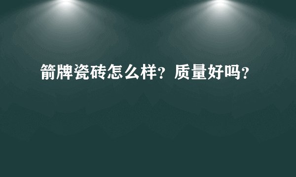 箭牌瓷砖怎么样？质量好吗？