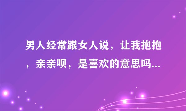 男人经常跟女人说，让我抱抱，亲亲呗，是喜欢的意思吗，还是色的人常说的话？
