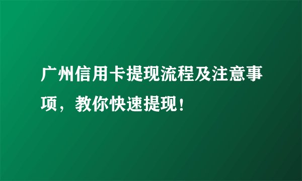 广州信用卡提现流程及注意事项,教你快速提现!