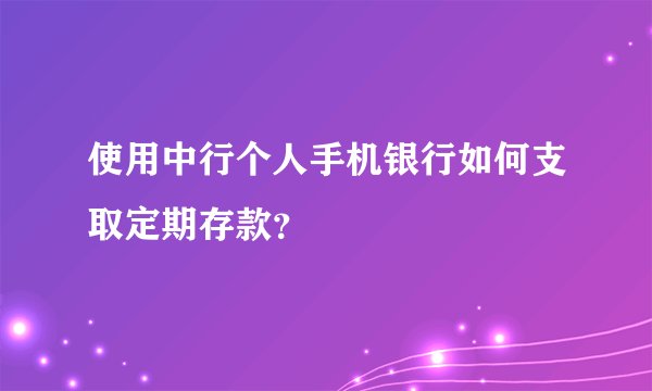 使用中行个人手机银行如何支取定期存款？