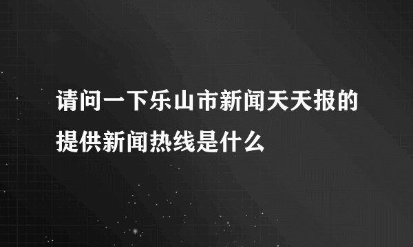 请问一下乐山市新闻天天报的提供新闻热线是什么