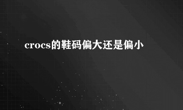 crocs的鞋码偏大还是偏小
