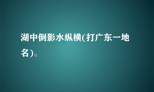 湖中倒影水纵横(打广东一地名)。