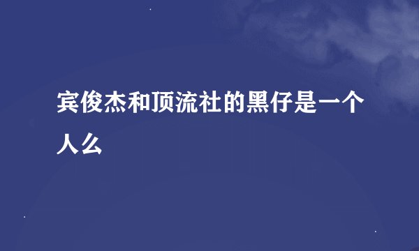 宾俊杰和顶流社的黑仔是一个人么