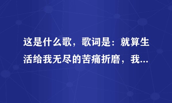 这是什么歌，歌词是：就算生活给我无尽的苦痛折磨，我还是觉得幸福更多，
