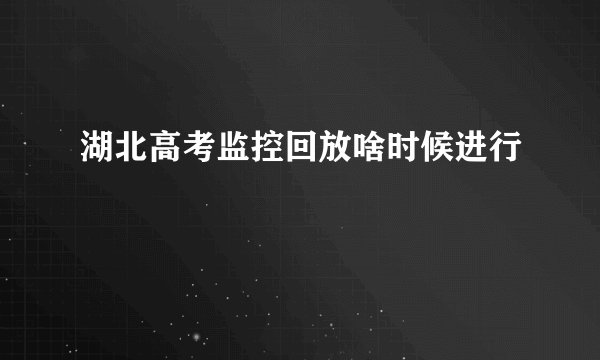 湖北高考监控回放啥时候进行