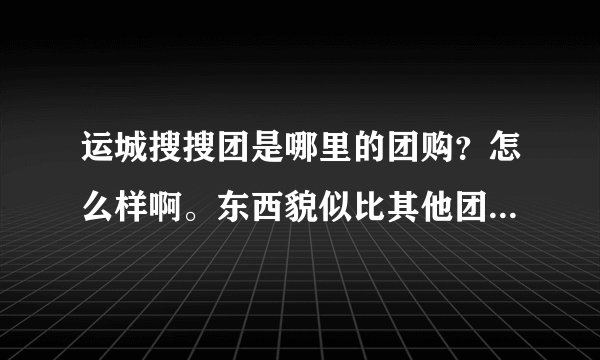 运城搜搜团是哪里的团购?怎么样啊。东西貌似比其他团购便宜啊。