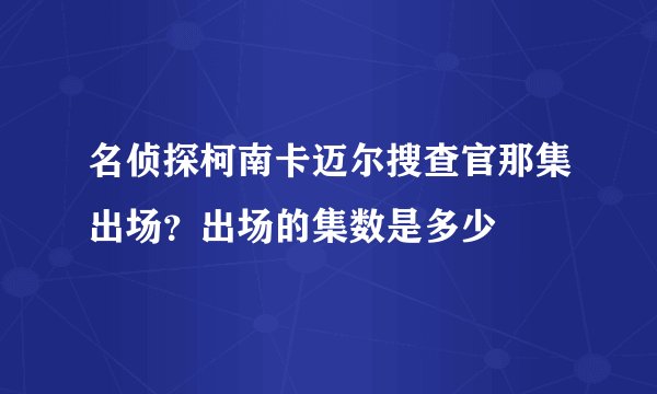 名侦探柯南卡迈尔搜查官那集出场？出场的集数是多少