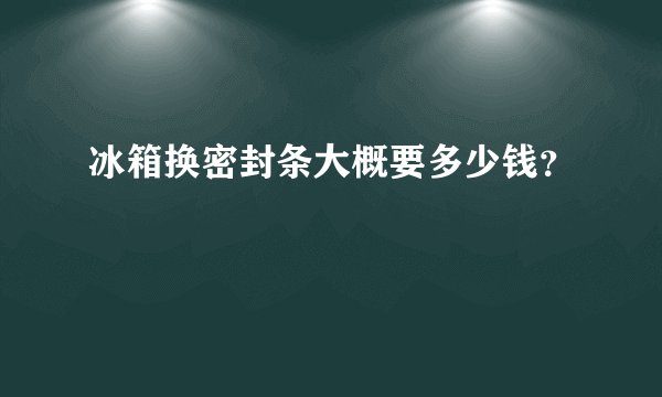 冰箱换密封条大概要多少钱？