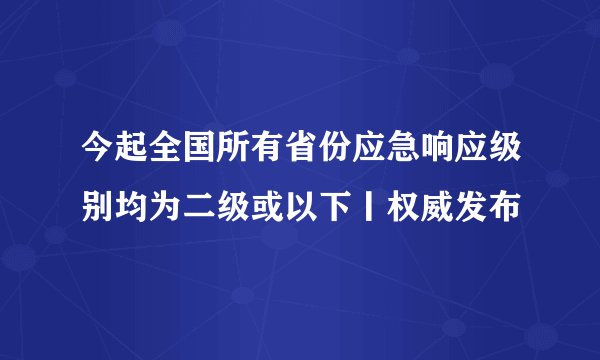 今起全国所有省份应急响应级别均为二级或以下丨权威发布