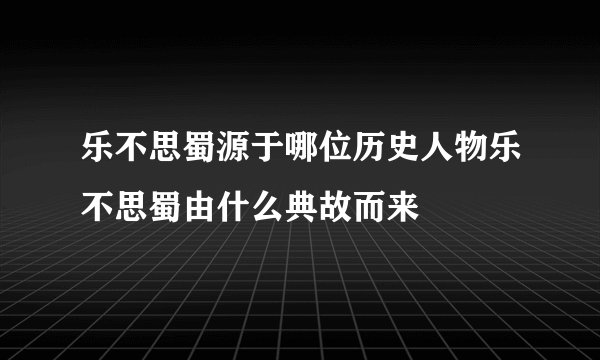 乐不思蜀源于哪位历史人物乐不思蜀由什么典故而来
