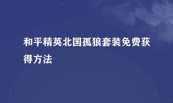 和平精英北国孤狼套装免费获得方法