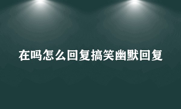 在吗怎么回复搞笑幽默回复