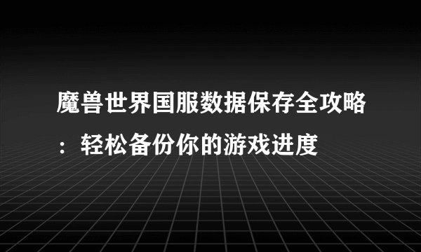 魔兽世界国服数据保存全攻略:轻松备份你的游戏进度