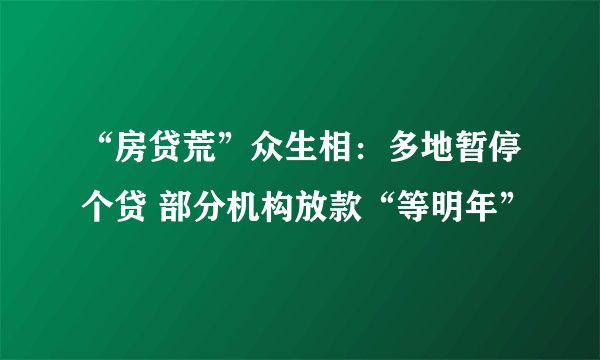 “房贷荒”众生相：多地暂停个贷 部分机构放款“等明年”