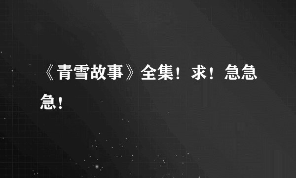 《青雪故事》全集！求！急急急！
