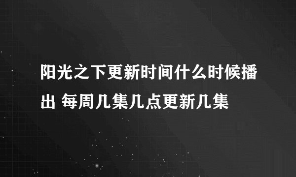 阳光之下更新时间什么时候播出 每周几集几点更新几集