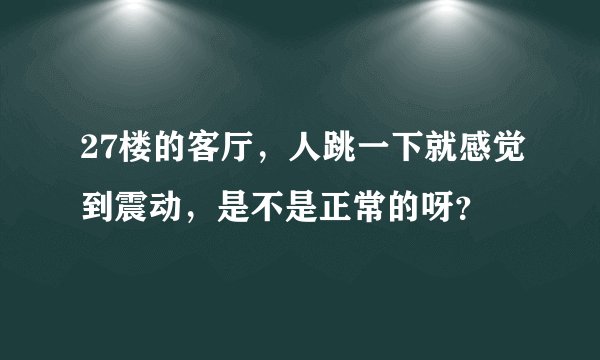 27楼的客厅，人跳一下就感觉到震动，是不是正常的呀？