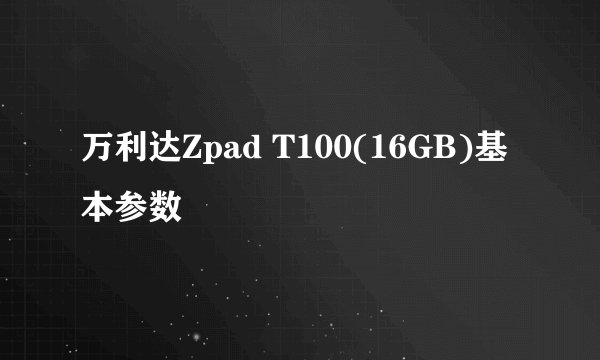 万利达Zpad T100(16GB)基本参数