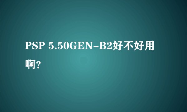 PSP 5.50GEN-B2好不好用啊？