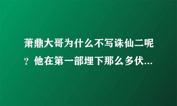 萧鼎大哥为什么不写诛仙二呢？他在第一部埋下那么多伏笔。。真的很想看到他亲手写的2