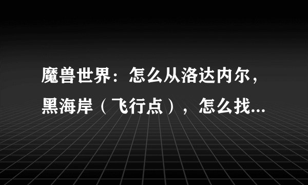 魔兽世界：怎么从洛达内尔，黑海岸（飞行点），怎么找到船去暴风城？那个船在哪呢？