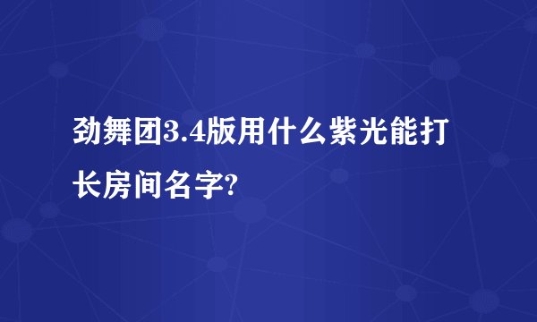 劲舞团3.4版用什么紫光能打长房间名字?