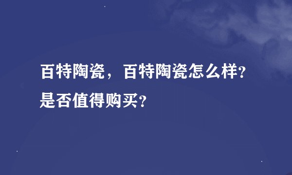 百特陶瓷，百特陶瓷怎么样？是否值得购买？