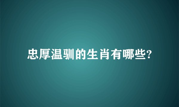 忠厚温驯的生肖有哪些?