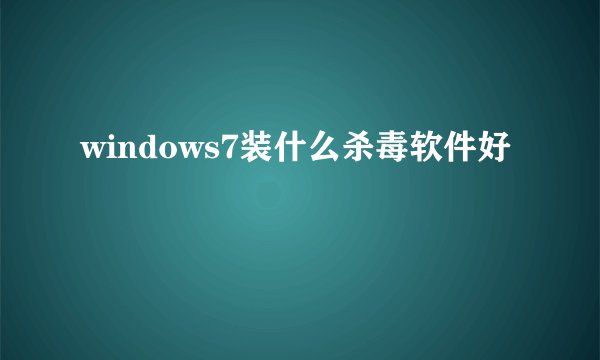 windows7装什么杀毒软件好