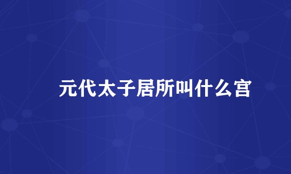 ‌元代太子居所叫什么宫