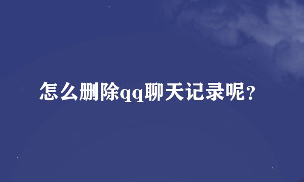 怎么删除qq聊天记录呢？