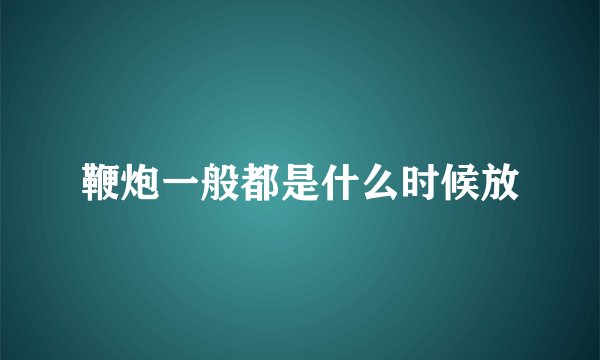鞭炮一般都是什么时候放