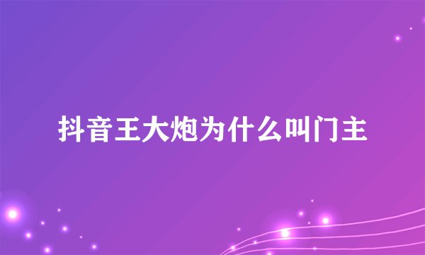 抖音王大炮为什么叫门主