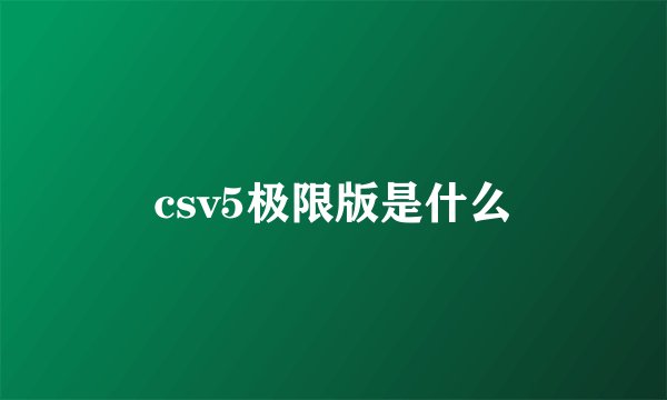 csv5极限版是什么