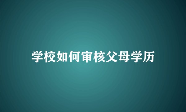 学校如何审核父母学历