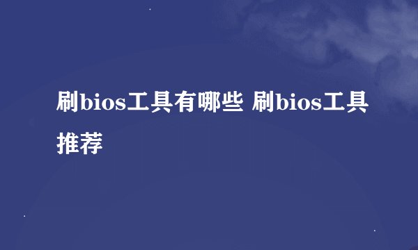 刷bios工具有哪些 刷bios工具推荐