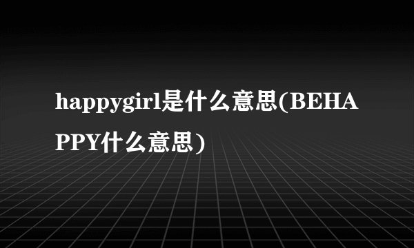 happygirl是什么意思(BEHAPPY什么意思)