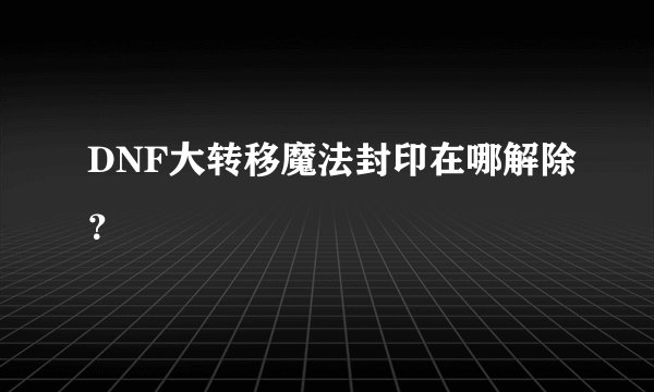 DNF大转移魔法封印在哪解除？