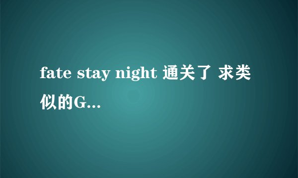 fate stay night 通关了 求类似的GALGAME或动画··