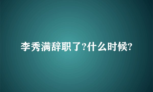 李秀满辞职了?什么时候?